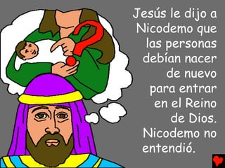 Jesús le dijo a
Nicodemo que
  las personas
 debían nacer
      de nuevo
   para entrar
    en el Reino
       de Dios.
 Nicodemo no
 entendió.
 