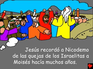 Jesús recordó a Nicodemo
de las quejas de los Israelitas a
Moisés hacía muchos años.
 