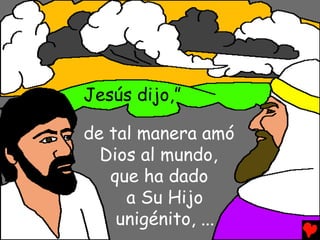 Jesús dijo,”

de tal manera amó
  Dios al mundo,
   que ha dado
     a Su Hijo
    unigénito, ...
 