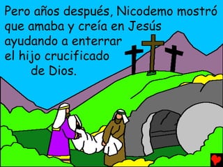 Pero años después, Nicodemo mostró
que amaba y creía en Jesús
ayudando a enterrar
el hijo crucificado
     de Dios.
 