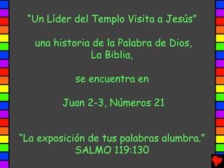 “Un Líder del Templo Visita a Jesús”

   una historia de la Palabra de Dios,
               La Biblia,

            se encuentra en

         Juan 2-3, Números 21


“La exposición de tus palabras alumbra.”
            SALMO 119:130
 