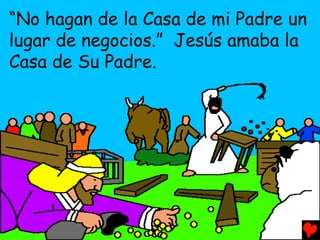 “No hagan de la Casa de mi Padre un
lugar de negocios.” Jesús amaba la
Casa de Su Padre.
 