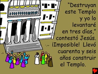 “Destruyan
      este Templo
            y yo lo
         levantaré
     en tres días,”
  contestó Jesús.
¡Imposible! Llevó
   cuarenta y seis
    años construir
    el Templo.
 