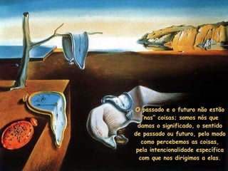 O passado e o futuro não estão
“nas” coisas; somos nós que
damos o significado, o sentido
de passado ou futuro, pelo modo
como percebemos as coisas,
pela intencionalidade específica
com que nos dirigimos a elas.

 