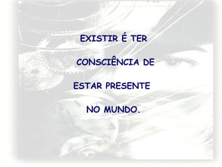 EXISTIR É TER
CONSCIÊNCIA DE
ESTAR PRESENTE
NO MUNDO.

 
