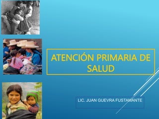 ATENCIÓN PRIMARIA DE
SALUD
LIC. JUAN GUEVRA FUSTAMANTE
 