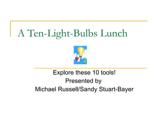 A Ten-Light-Bulbs Lunch Explore these 10 tools! Presented by  Michael Russell/Sandy Stuart-Bayer 