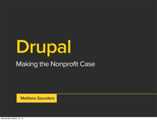 Drupal
Making the Nonprofit Case
Matthew Saunders
Wednesday, March 12, 14
 