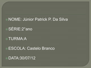  NOME:   Júnior Patrick P. Da Silva

 SÉRIE:2°ano


 TURMA:A


 ESCOLA:   Castelo Branco

 DATA:30/07/12
 