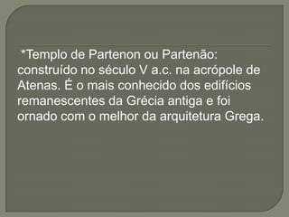 *Templo de Partenon ou Partenão:
construído no século V a.c. na acrópole de
Atenas. É o mais conhecido dos edifícios
remanescentes da Grécia antiga e foi
ornado com o melhor da arquitetura Grega.
 