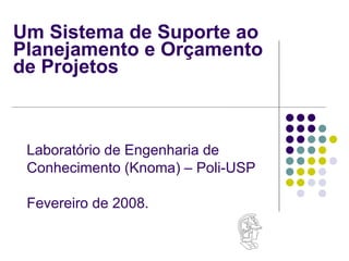 Um Sistema de Suporte ao Planejamento e Orçamento  de Projetos Laboratório de Engenharia de  Conhecimento (Knoma) – Poli-USP Fevereiro de 2008. 