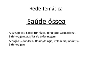 Rede Temática
Saúde óssea
- APS: Clínicos, Educador Físico, Terapeuta Ocupacional,
Enfermagem, auxiliar de enfermagem
- Atenção Secundária: Reumatologia, Ortopedia, Geriatria,
Enfermagem
 