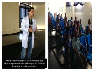 Atividades educativas direcionadas aos
idosos – palestra sobre doenças articulares
Palestrante = Ortopedista
 