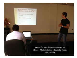 Atividades educativas direcionadas aos
idosos – Multidisciplinar = Educador físico e
Ortopedista.
 