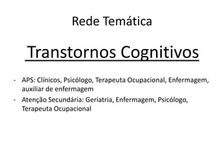 Rede Temática
Transtornos Cognitivos
- APS: Clínicos, Psicólogo, Terapeuta Ocupacional, Enfermagem,
auxiliar de enfermagem
- Atenção Secundária: Geriatria, Enfermagem, Psicólogo,
Terapeuta Ocupacional
 