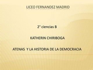 LICEO FERNANDEZ MADRID
2° ciencias B
KATHERIN CHIRIBOGA
ATENAS Y LA HISTORIA DE LA DEMOCRACIA
 