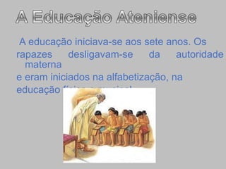 A   educação iniciava-se aos sete anos. Os  rapazes desligavam-se da autoridade materna  e eram iniciados na alfabetização, na  educação física e musical.   
