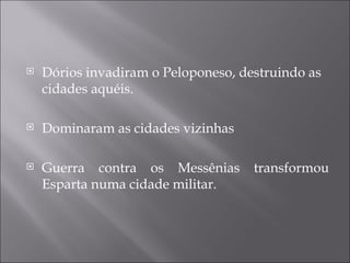    Dórios invadiram o Peloponeso, destruindo as
    cidades aquéis.

   Dominaram as cidades vizinhas

   Guerra contra os Messênias       transformou
    Esparta numa cidade militar.
 