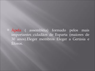    Ápela ( assembléia) formado pelos mais
    importantes cidadãos de Esparta (maiores de
    30 anos).Eleger membros Eleger a Gerúsia e
    Éforos.
 