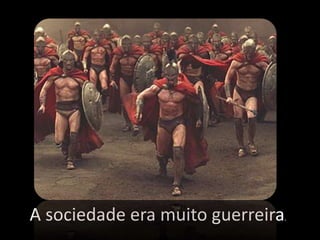 A sociedade era muito guerreira.
 