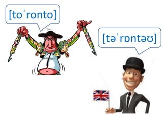 [toˈronto] 
[təˈrɒntəʊ] 
 