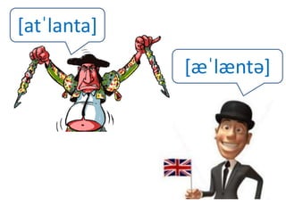 [atˈlanta] 
[æˈlæntə] 
 