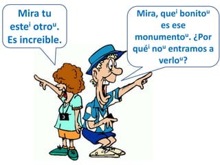 Mira, quei bonitou 
es ese 
monumentou. ¿Por 
quéi nou entramos a 
verlou? 
Mira tu 
estei otrou. 
Es increible. 
 