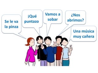Se le va 
la pinza 
¡Qué 
puntazo! 
Vamos a 
sobar 
¿Nos 
abrimos? 
Una música 
muy cañera 
 