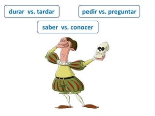 durar vs. tardar pedir vs. preguntar 
saber vs. conocer 
 