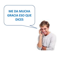 ME DA MUCHA 
GRACIA ESO QUE 
DICES 
 