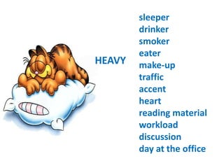 Heavy fine (traffic) 
sleeper 
drinker 
smoker 
eater 
make-up 
traffic 
accent 
heart 
reading material 
workload 
discussion 
day at the office 
HEAVY 
 