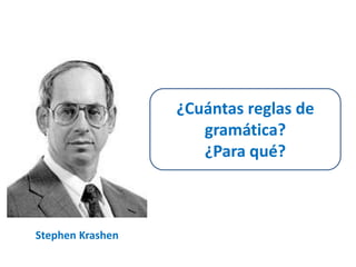Stephen Krashen 
¿Cuántas reglas de 
gramática? 
¿Para qué? 
 