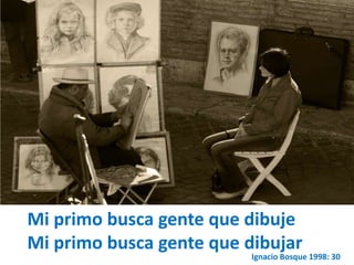 Mi primo busca gente que dibuje 
Mi primo busca gente que dibujar 
Ignacio Bosque 1998: 30 
 