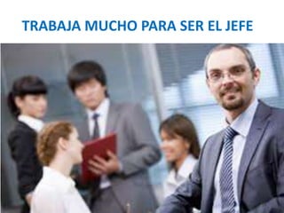 TRABAJA MUCHO PARA SER EL JEFE 
 