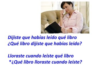 Dijiste que habías leído qué libro 
¿Qué libro dijiste que habías leído? 
Lloraste cuando leíste qué libro 
*¿Qué libro lloraste cuando leíste? 
 