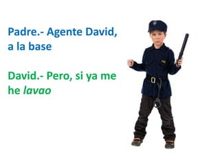 Padre.- Agente David, 
a la base 
David.- Pero, si ya me 
he lavao 
 