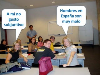 A mí no 
gusto 
subjuntivo 
Hombres en 
España son 
muy malo 
 