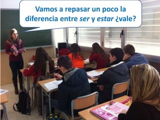 Vamos a repasar un poco la 
diferencia entre ser y estar ¿vale? 
 