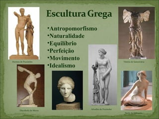 •Antropomorfismo
                            •Naturalidade
                            •Equilíbrio
                            •Perfeição
Hermes de Praxíteles
                            •Movimento                             Vitória de Samotrácia

                            •Idealismo




                                          Afrodite de Praxiteles
       Discóbolo de Míron
                                                                    Ninfa de Salmacis
 