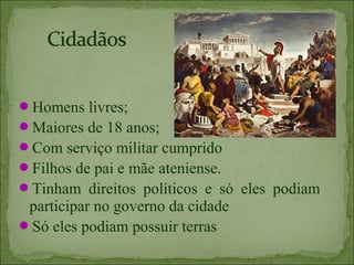 Homens livres;
Maiores de 18 anos;
Com serviço militar cumprido
Filhos de pai e mãe ateniense.
Tinham direitos políticos e só eles podiam
 participar no governo da cidade
Só eles podiam possuir terras
 