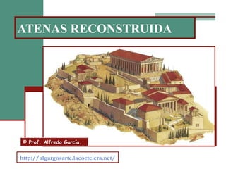 ATENAS RECONSTRUIDA
http://algargosarte.lacoctelera.net/
© Prof. Alfredo García.
 