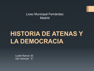 HISTORIA DE ATENAS Y
LA DEMOCRACIA
Lizeth Ramon 35
2do Ciencias ´´E´´
Liceo Municipal Fernández
Madrid
 