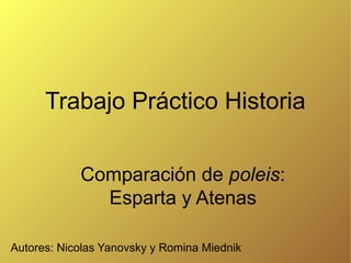 Trabajo Práctico Historia
Comparación de poleis:
Esparta y Atenas
Autores: Nicolas Yanovsky y Romina Miednik

 