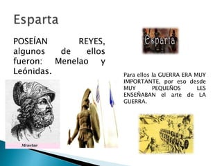 POSEÍAN REYES,
algunos de ellos
fueron: Menelao y
Leónidas. Para ellos la GUERRA ERA MUY
IMPORTANTE, por eso desde
MUY PEQUEÑOS LES
ENSEÑABAN el arte de LA
GUERRA.
 