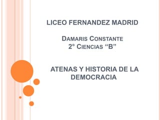 ATENAS Y HISTORIA DE LA
DEMOCRACIA
LICEO FERNANDEZ MADRID
DAMARIS CONSTANTE
2° CIENCIAS “B”
 