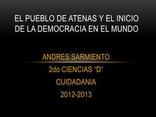 ANDRES SARMIENTO
2do CIENCIAS “D”
CUIDADANIA
2012-2013
EL PUEBLO DE ATENAS Y EL INICIO
DE LA DEMOCRACIA EN EL MUNDO
 