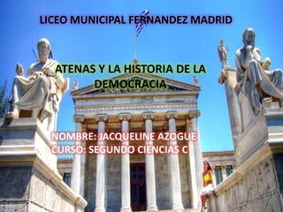 LICEO MUNICIPAL FERNANDEZ MADRID
ATENAS Y LA HISTORIA DE LA
DEMOCRACIA
NOMBRE: JACQUELINE AZOGUE
CURSO: SEGUNDO CIENCIAS C
 