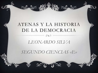 ATENAS Y LA HISTORIA
DE LA DEMOCRACIA
LEONARDO SILVA
SEGUNDO CIENCIAS «E»
 