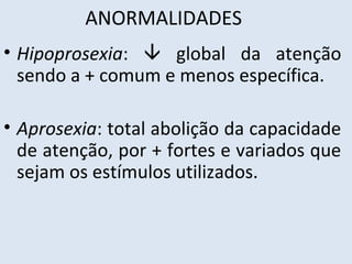 ANORMALIDADES
• Hipoprosexia:  global da atenção
sendo a + comum e menos específica.
• Aprosexia: total abolição da capacidade
de atenção, por + fortes e variados que
sejam os estímulos utilizados.
 