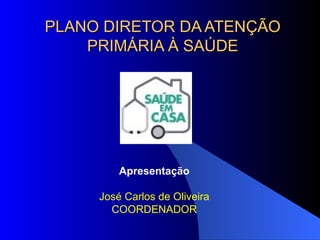 PLANO DIRETOR DA ATENÇÃO
    PRIMÁRIA À SAÚDE




         Apresentação

     José Carlos de Oliveira
       COORDENADOR
 